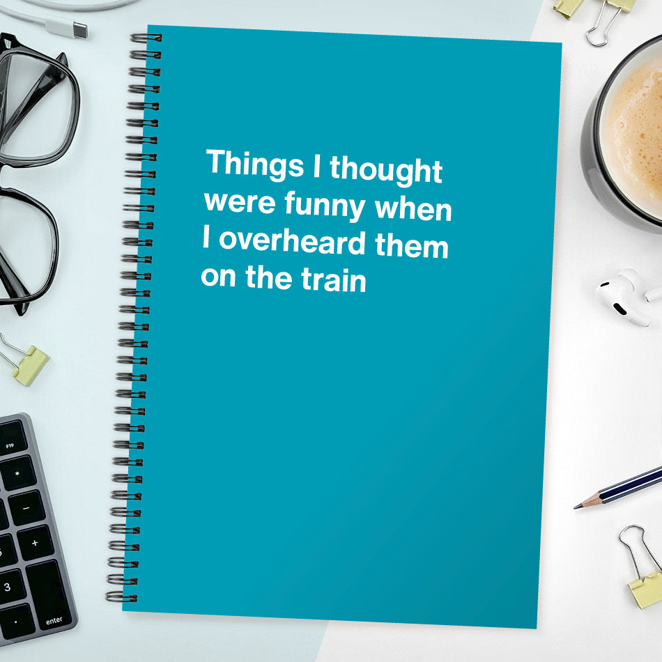 Things I thought were funny when I overheard them on the train | WTF Notebooks