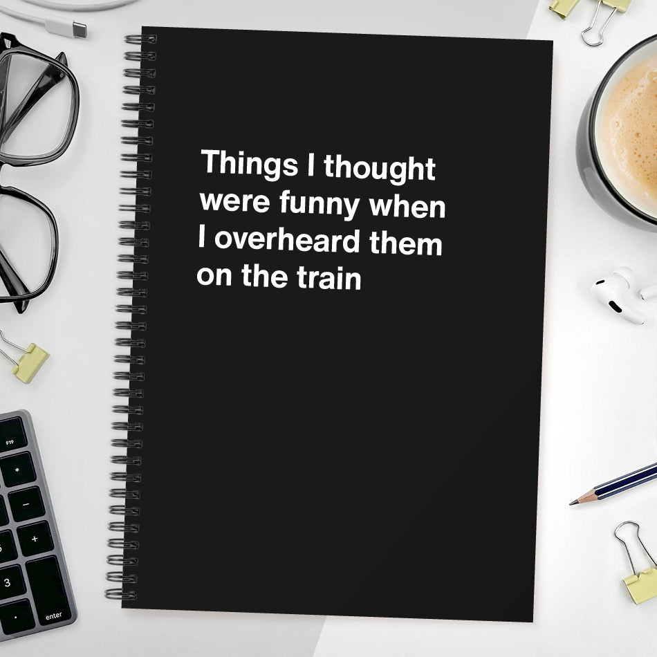 Things I thought were funny when I overheard them on the train | WTF Notebooks