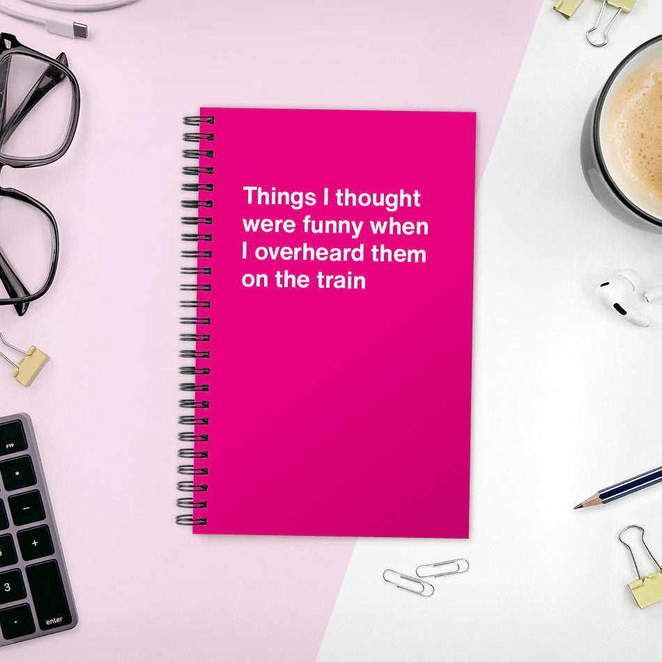 Things I thought were funny when I overheard them on the train | WTF Notebooks