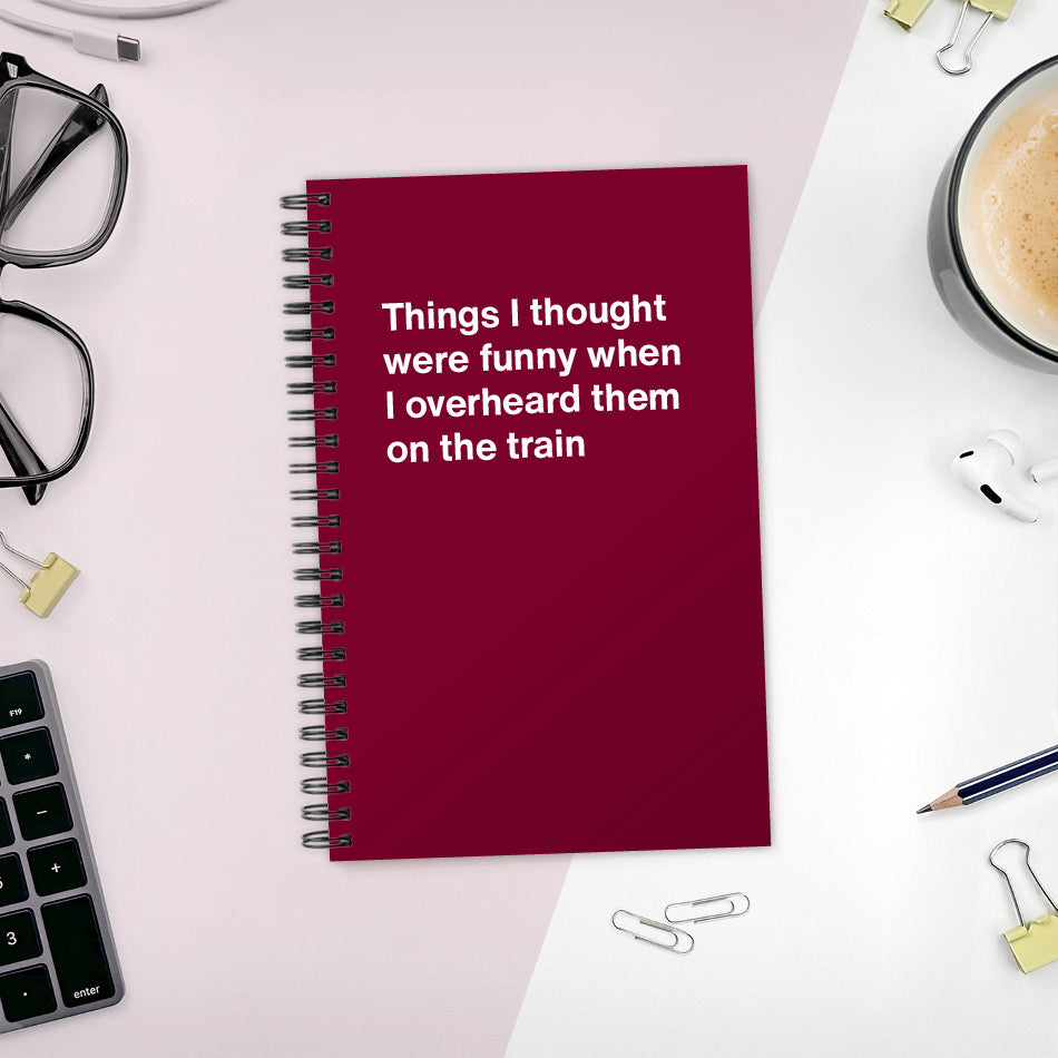 Things I thought were funny when I overheard them on the train | WTF Notebooks