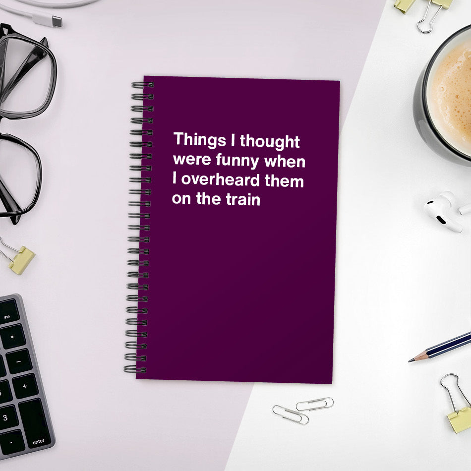 Things I thought were funny when I overheard them on the train | WTF Notebooks