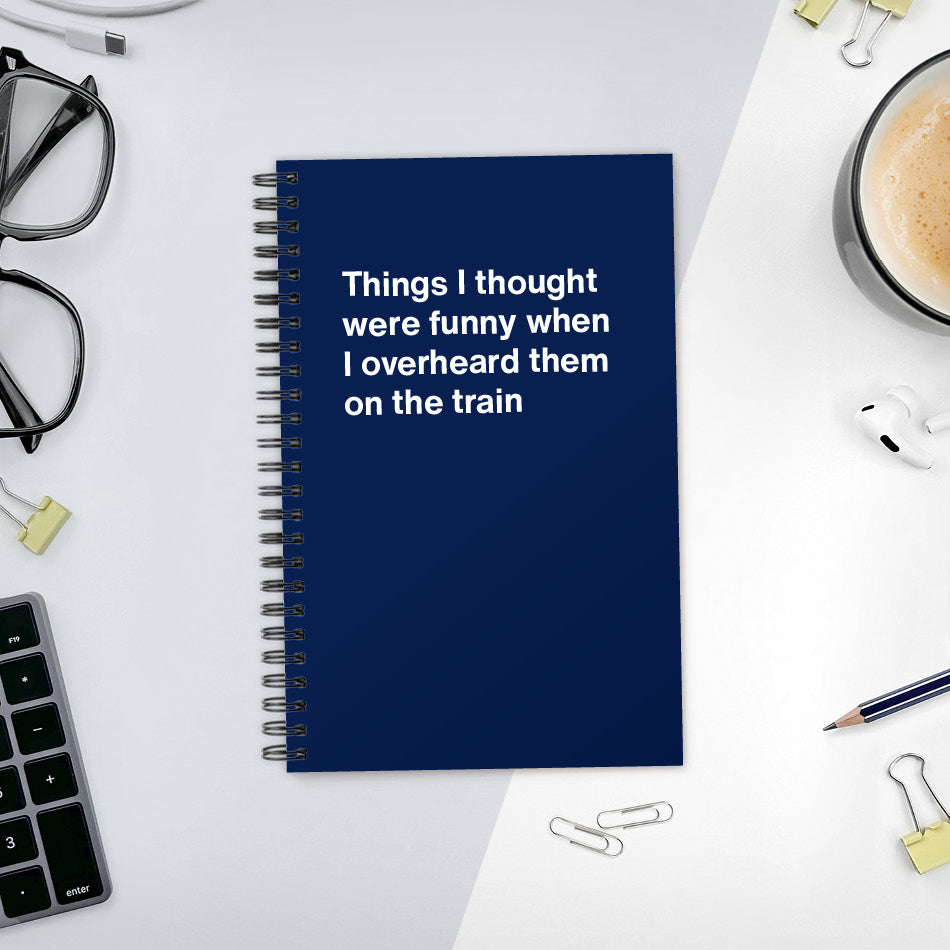 Things I thought were funny when I overheard them on the train | WTF Notebooks