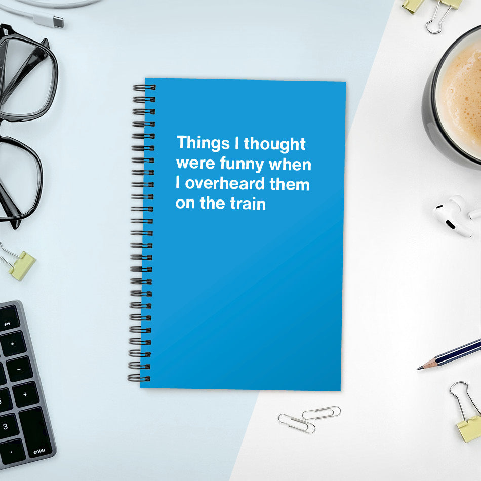 Things I thought were funny when I overheard them on the train | WTF Notebooks