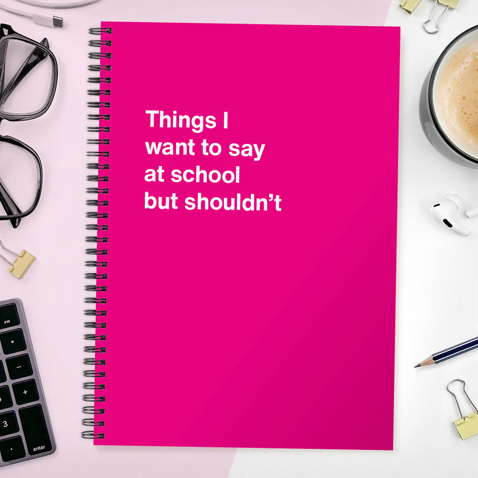 Things I want to say at school but shouldn’t | WTF Notebooks