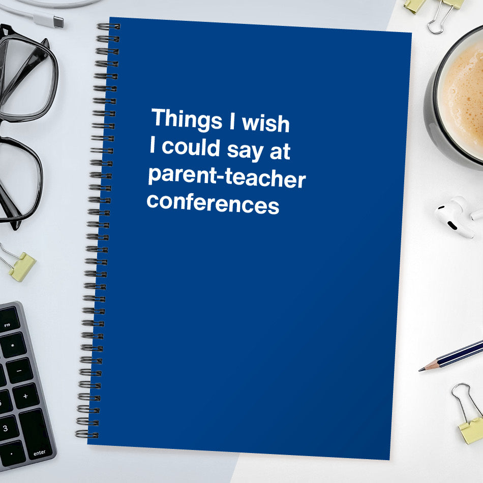 Things I wish I could say at parent-teacher conferences | WTF Notebooks