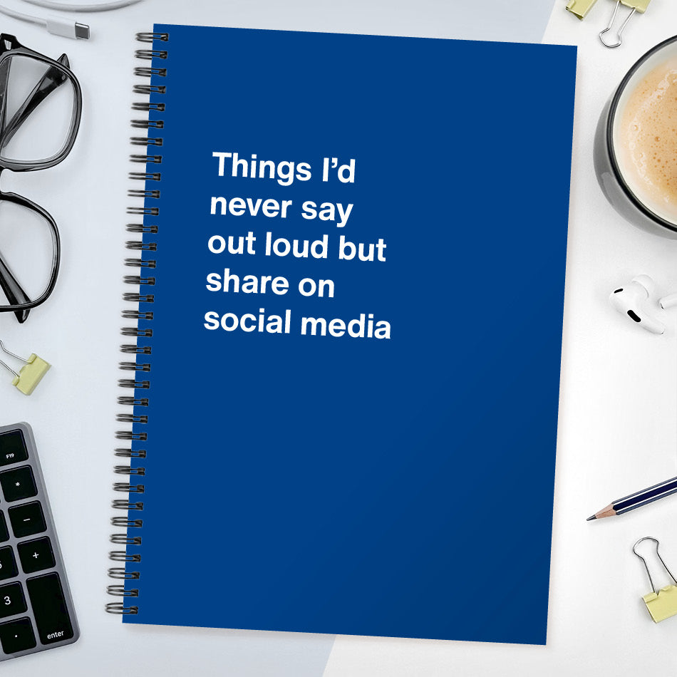 Things I’d never say out loud but share on social media | WTF Notebooks