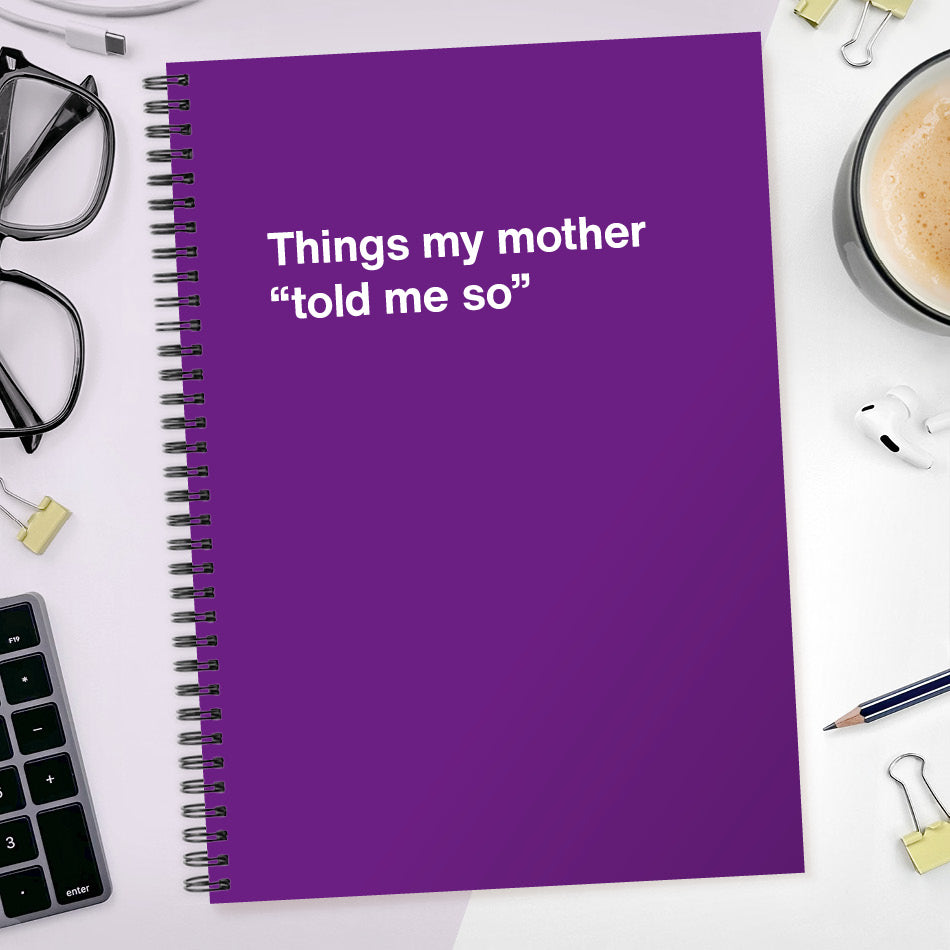 Things my mother “told me so” | WTF Notebooks