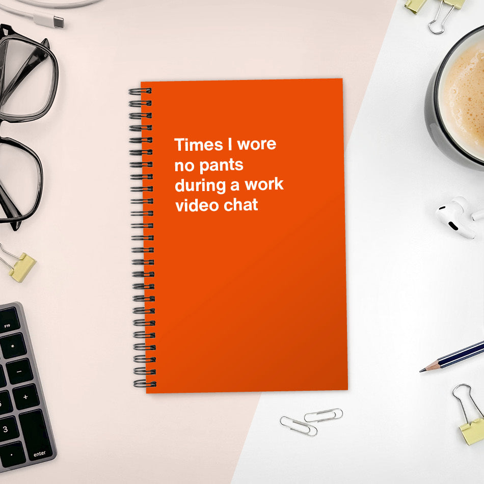 
                  
                    Times I wore no pants during a work video chat | WTF Notebooks
                  
                