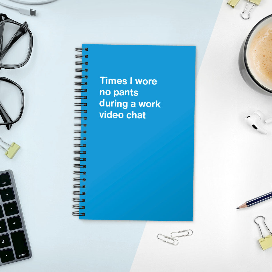 Times I wore no pants during a work video chat | WTF Notebooks