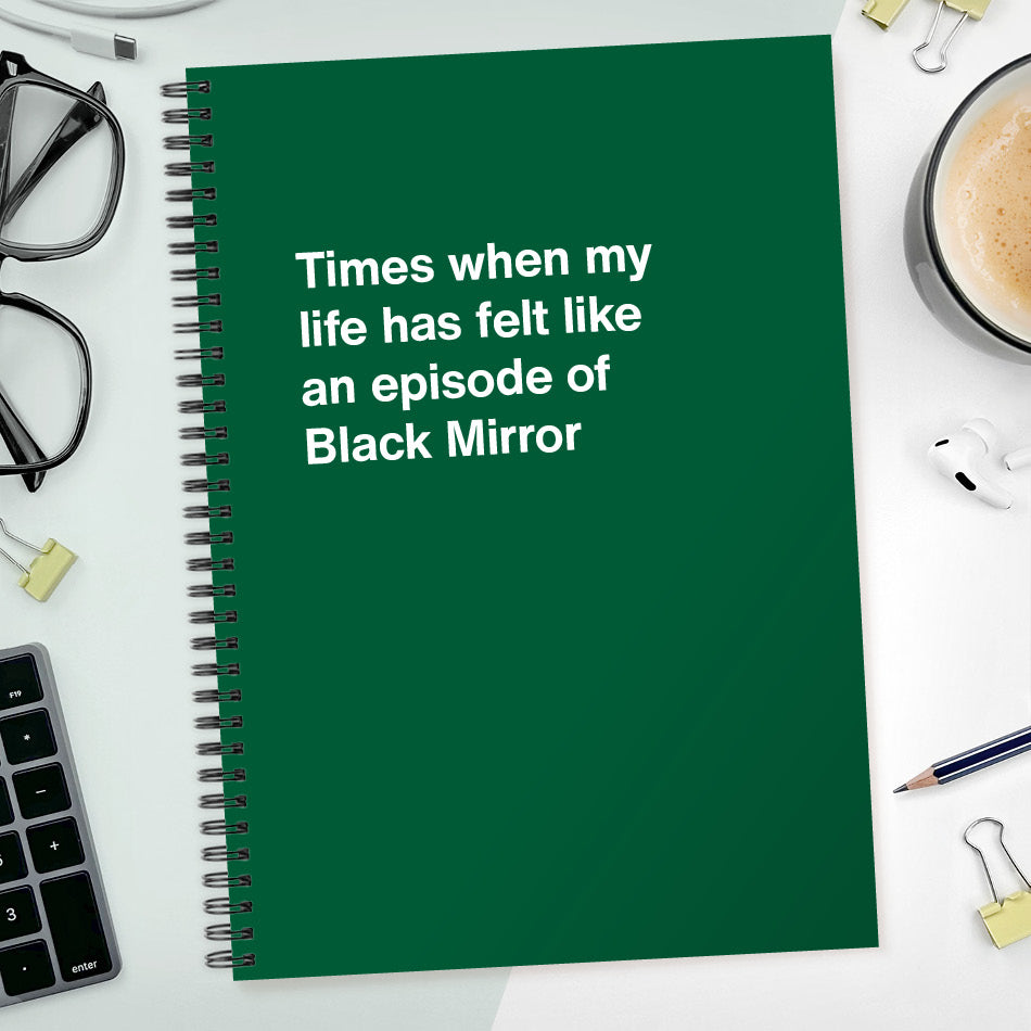 Times when my life has felt like an episode of Black Mirror | WTF Notebooks