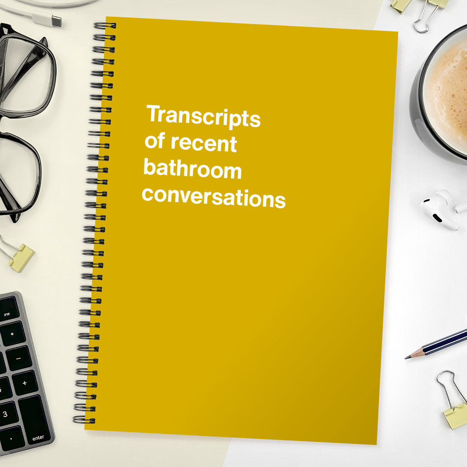 Transcripts of recent bathroom conversations | WTF Notebooks