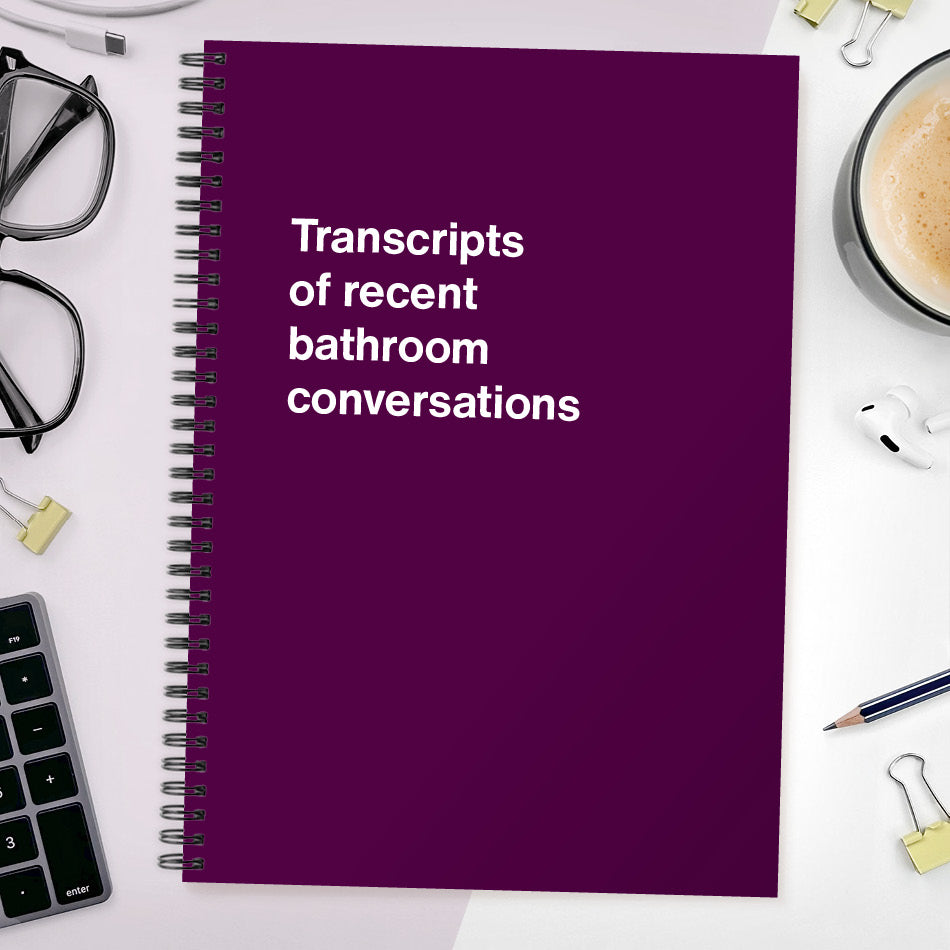 Transcripts of recent bathroom conversations | WTF Notebooks