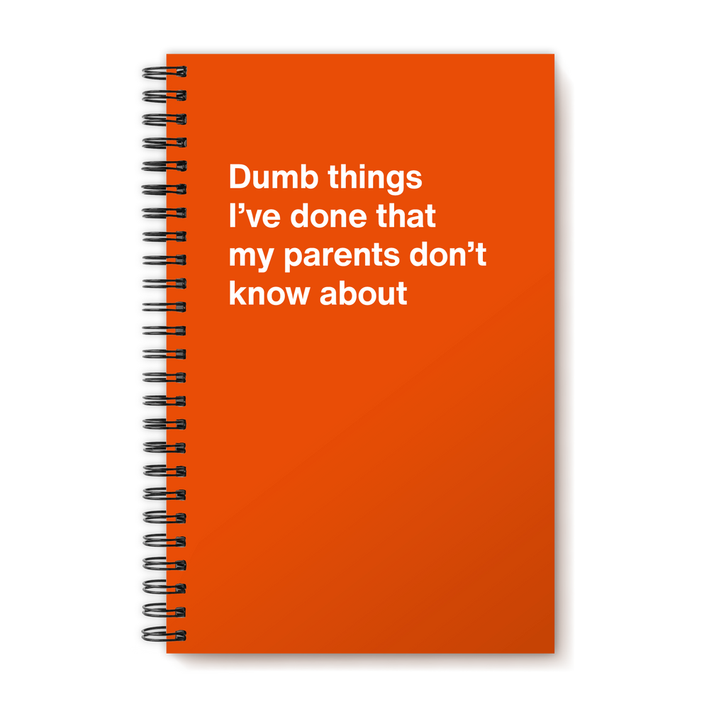 Dumb things I’ve done that my parents don’t know about | WTF Notebooks