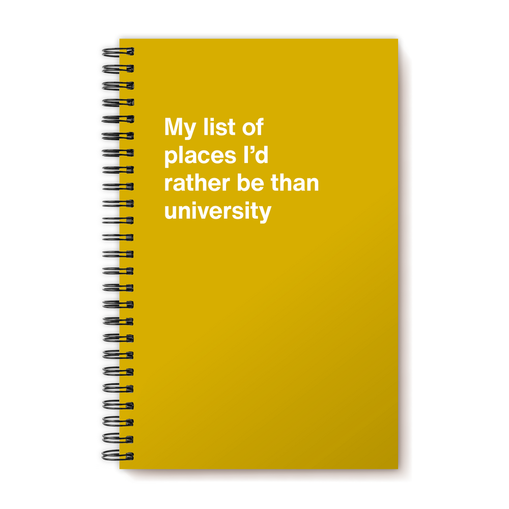 My list of places I’d rather be than university | WTF Notebooks